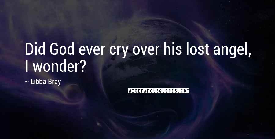 Libba Bray Quotes: Did God ever cry over his lost angel, I wonder?