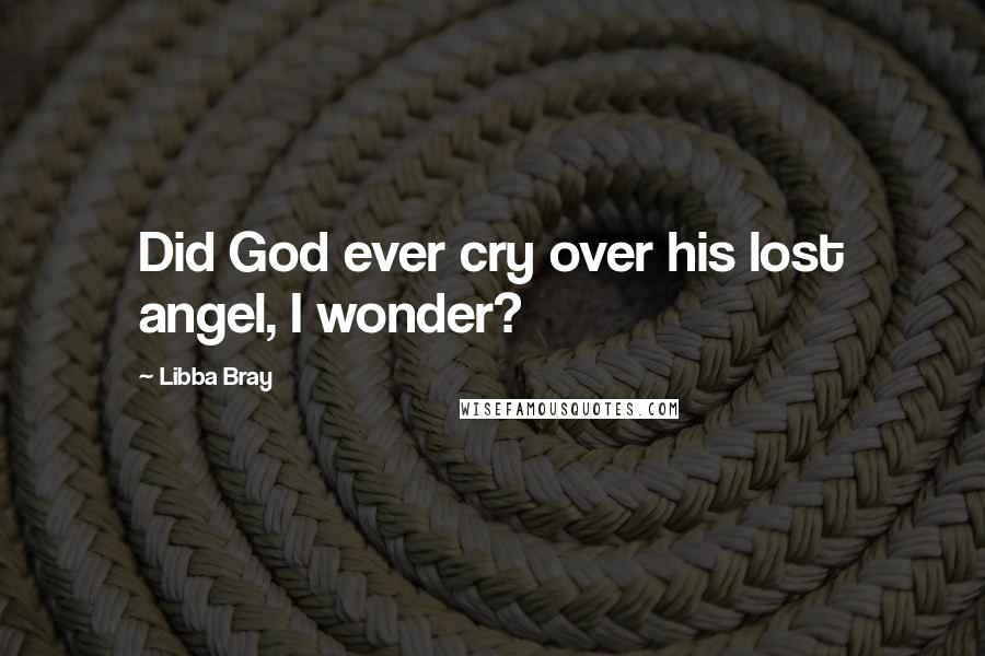 Libba Bray Quotes: Did God ever cry over his lost angel, I wonder?