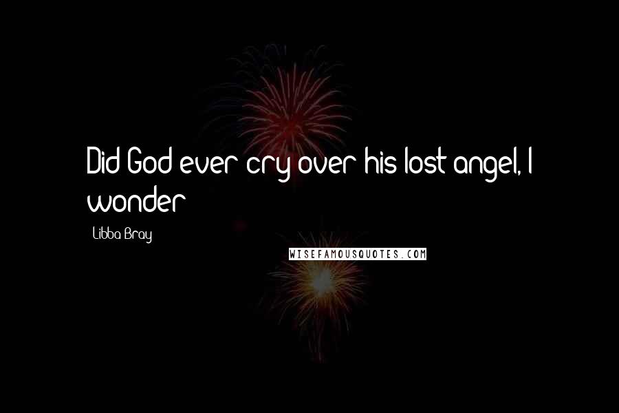 Libba Bray Quotes: Did God ever cry over his lost angel, I wonder?