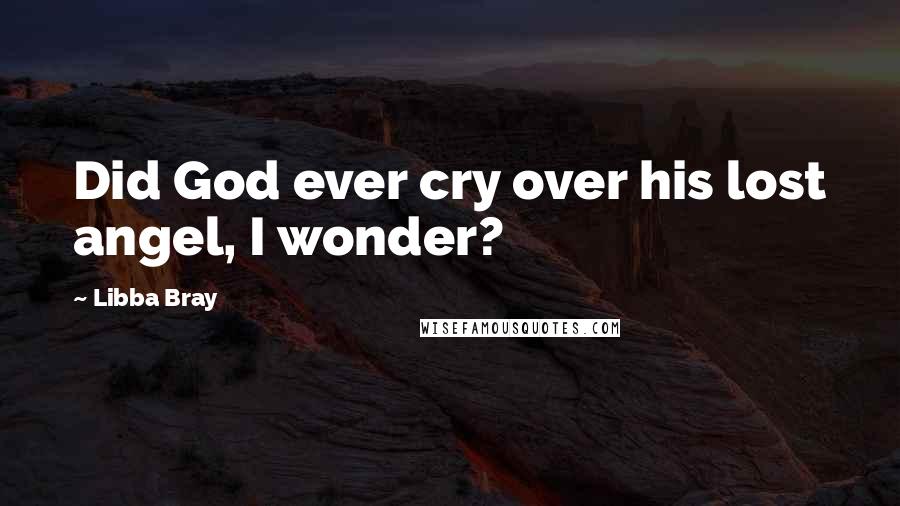 Libba Bray Quotes: Did God ever cry over his lost angel, I wonder?