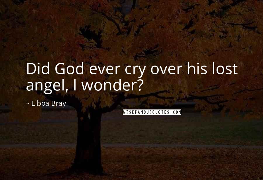 Libba Bray Quotes: Did God ever cry over his lost angel, I wonder?