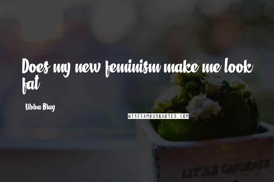 Libba Bray Quotes: Does my new feminism make me look fat?