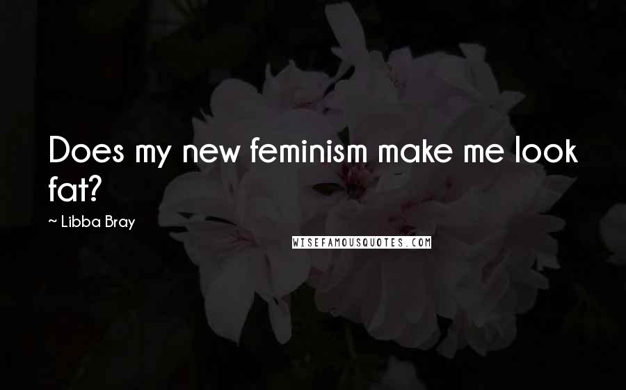 Libba Bray Quotes: Does my new feminism make me look fat?