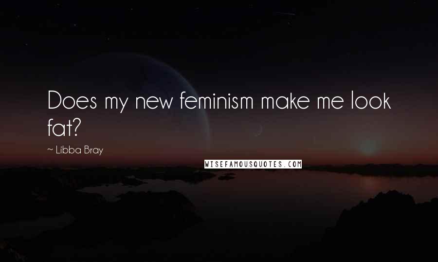 Libba Bray Quotes: Does my new feminism make me look fat?