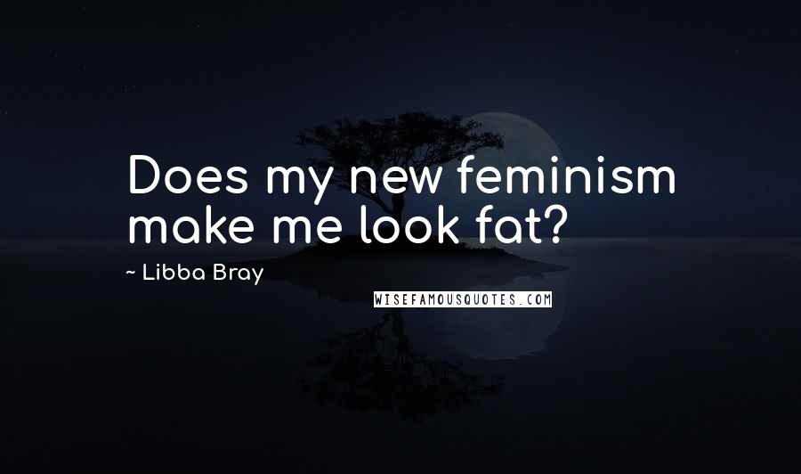 Libba Bray Quotes: Does my new feminism make me look fat?