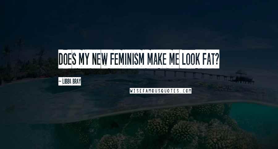 Libba Bray Quotes: Does my new feminism make me look fat?