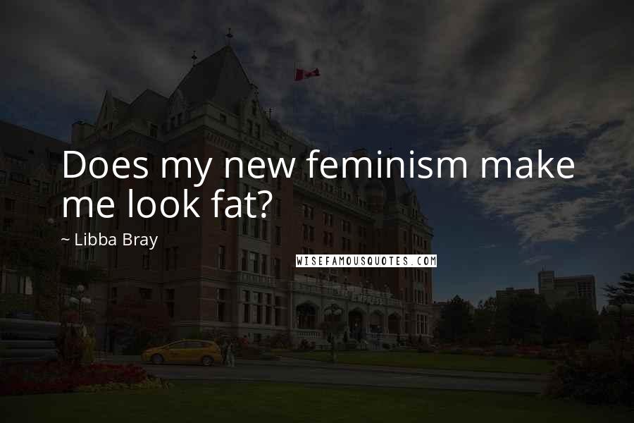 Libba Bray Quotes: Does my new feminism make me look fat?