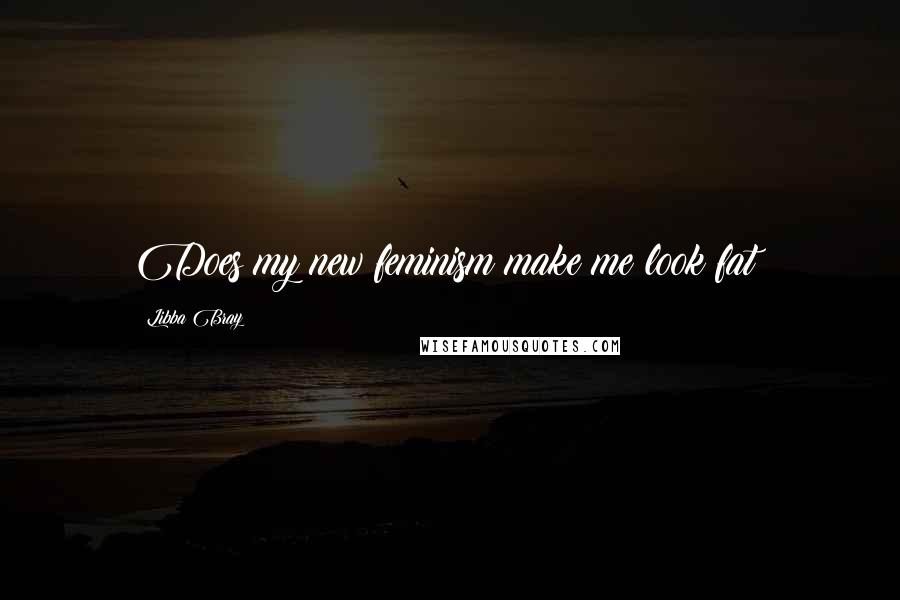 Libba Bray Quotes: Does my new feminism make me look fat?