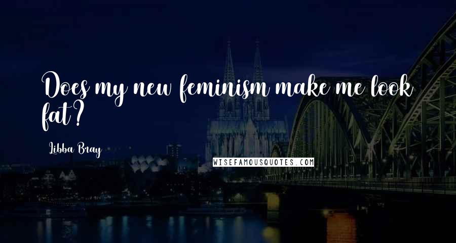 Libba Bray Quotes: Does my new feminism make me look fat?