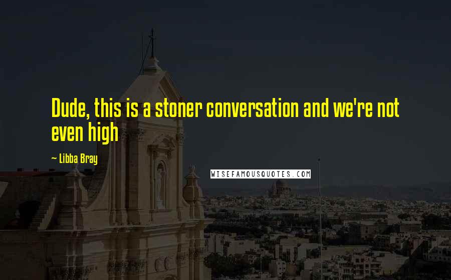 Libba Bray Quotes: Dude, this is a stoner conversation and we're not even high