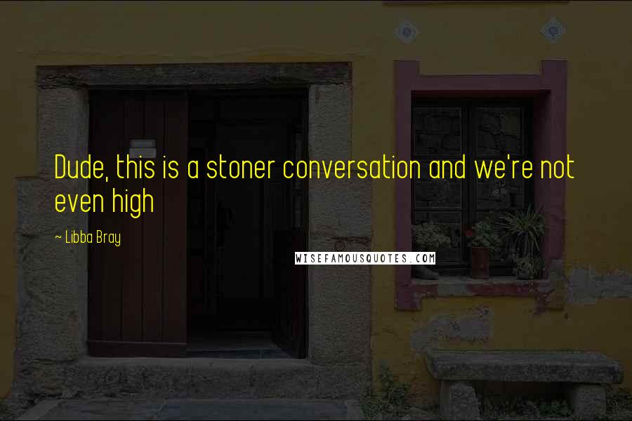 Libba Bray Quotes: Dude, this is a stoner conversation and we're not even high