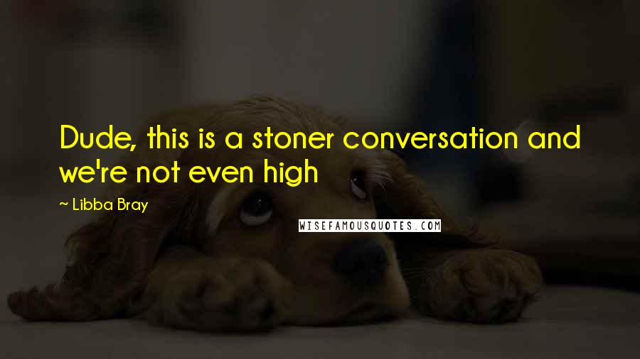Libba Bray Quotes: Dude, this is a stoner conversation and we're not even high