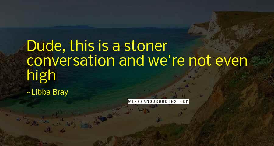 Libba Bray Quotes: Dude, this is a stoner conversation and we're not even high