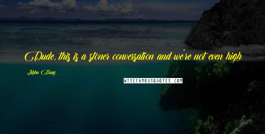 Libba Bray Quotes: Dude, this is a stoner conversation and we're not even high