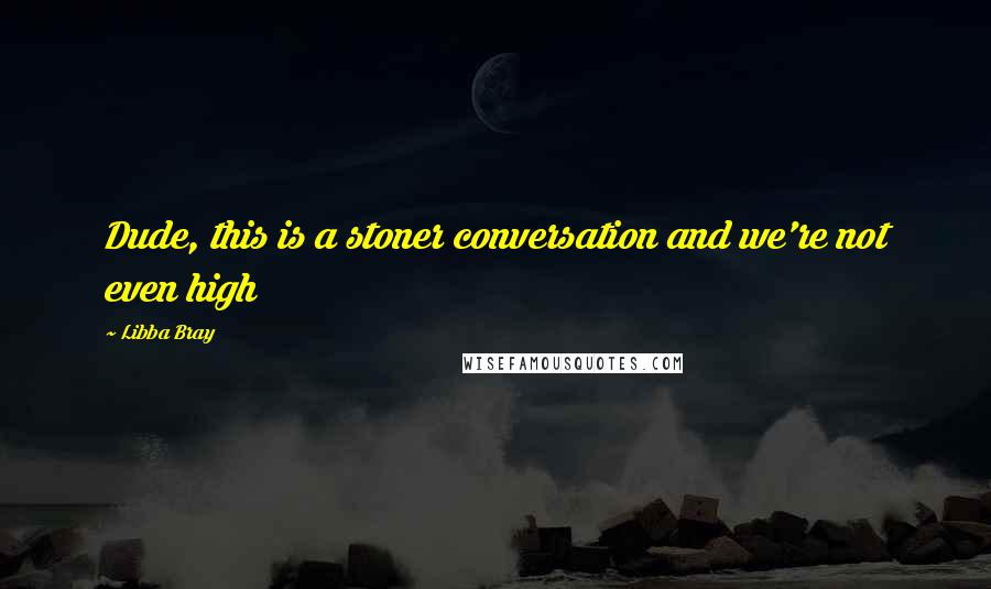 Libba Bray Quotes: Dude, this is a stoner conversation and we're not even high