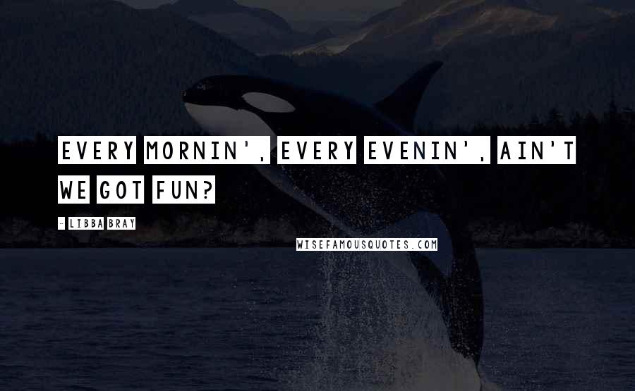 Libba Bray Quotes: Every mornin', every evenin', ain't we got fun?