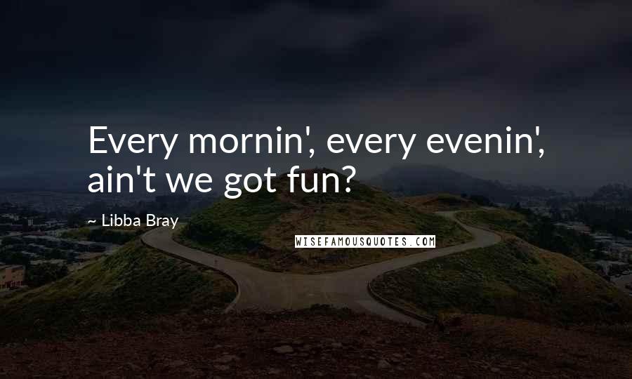 Libba Bray Quotes: Every mornin', every evenin', ain't we got fun?