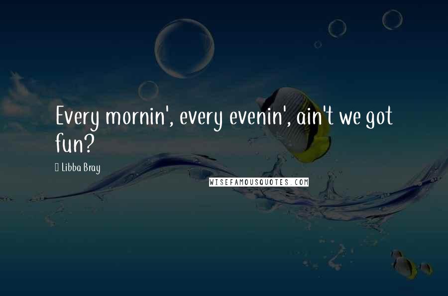 Libba Bray Quotes: Every mornin', every evenin', ain't we got fun?