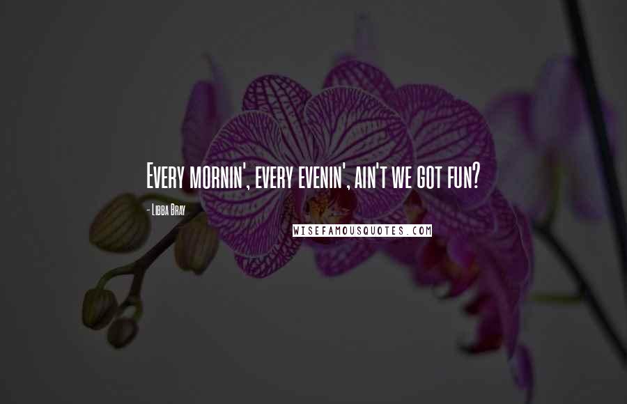 Libba Bray Quotes: Every mornin', every evenin', ain't we got fun?