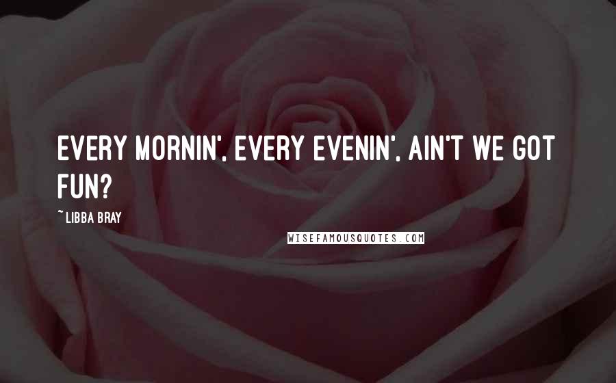 Libba Bray Quotes: Every mornin', every evenin', ain't we got fun?