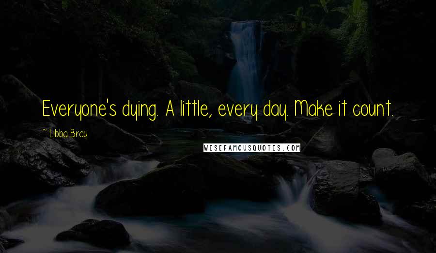Libba Bray Quotes: Everyone's dying. A little, every day. Make it count.