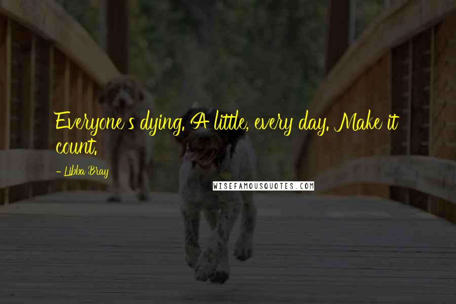 Libba Bray Quotes: Everyone's dying. A little, every day. Make it count.