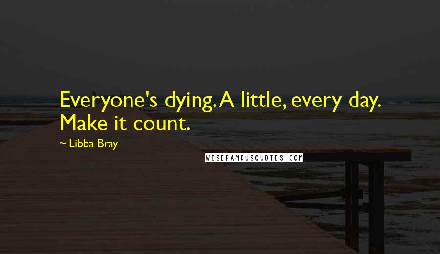 Libba Bray Quotes: Everyone's dying. A little, every day. Make it count.