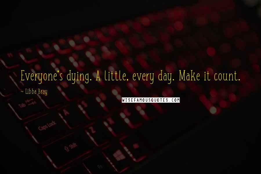 Libba Bray Quotes: Everyone's dying. A little, every day. Make it count.