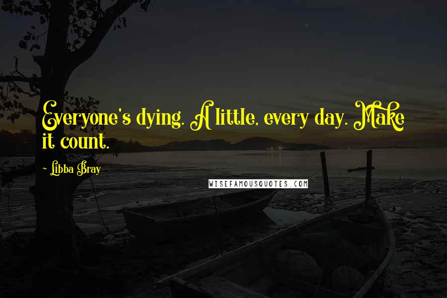 Libba Bray Quotes: Everyone's dying. A little, every day. Make it count.