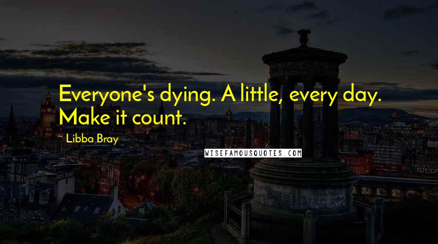 Libba Bray Quotes: Everyone's dying. A little, every day. Make it count.