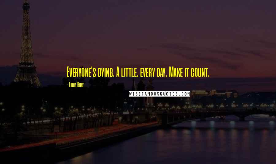 Libba Bray Quotes: Everyone's dying. A little, every day. Make it count.