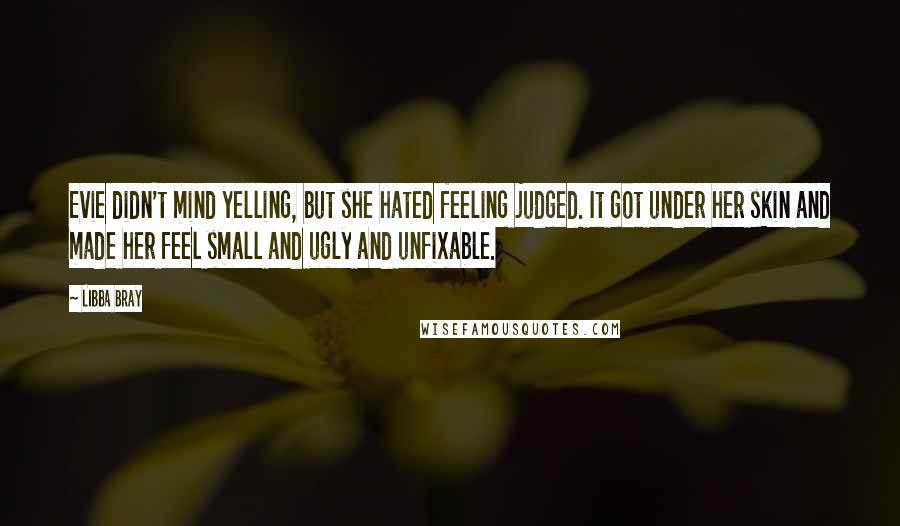 Libba Bray Quotes: Evie didn't mind yelling, but she hated feeling judged. It got under her skin and made her feel small and ugly and unfixable.