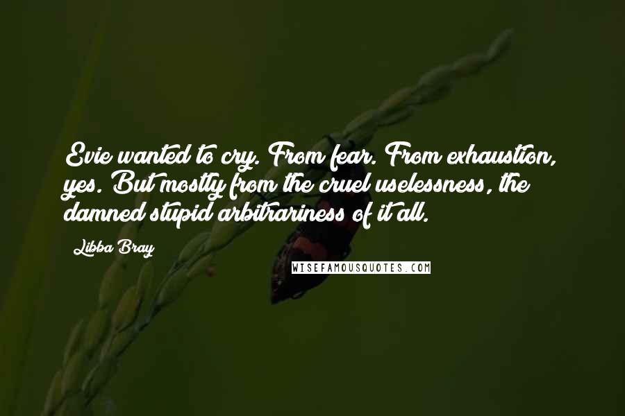 Libba Bray Quotes: Evie wanted to cry. From fear. From exhaustion, yes. But mostly from the cruel uselessness, the damned stupid arbitrariness of it all.