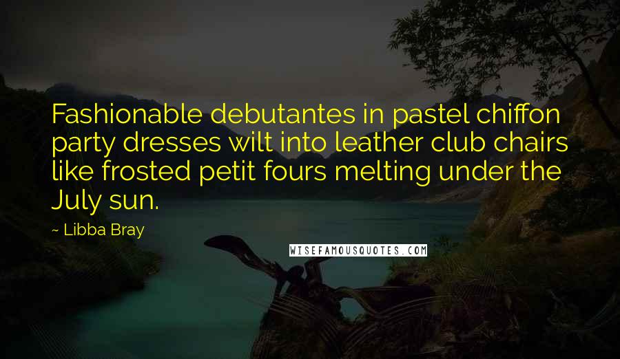 Libba Bray Quotes: Fashionable debutantes in pastel chiffon party dresses wilt into leather club chairs like frosted petit fours melting under the July sun.
