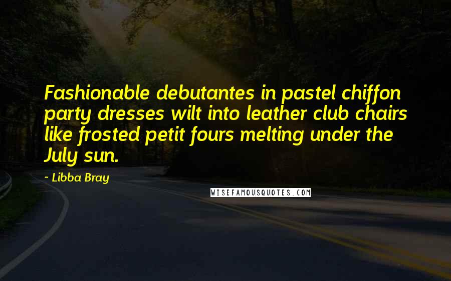 Libba Bray Quotes: Fashionable debutantes in pastel chiffon party dresses wilt into leather club chairs like frosted petit fours melting under the July sun.
