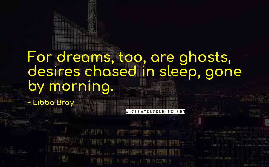 Libba Bray Quotes: For dreams, too, are ghosts, desires chased in sleep, gone by morning.