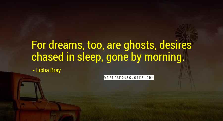 Libba Bray Quotes: For dreams, too, are ghosts, desires chased in sleep, gone by morning.