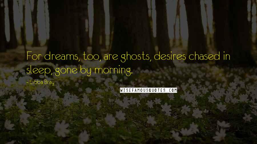 Libba Bray Quotes: For dreams, too, are ghosts, desires chased in sleep, gone by morning.