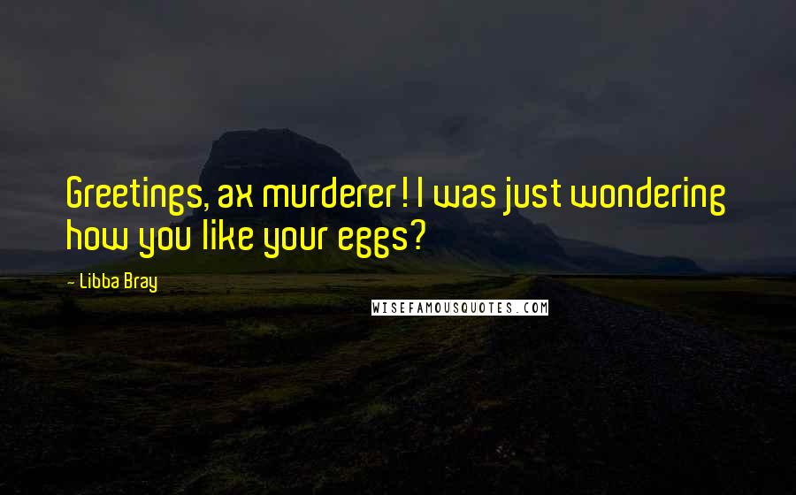 Libba Bray Quotes: Greetings, ax murderer! I was just wondering how you like your eggs?