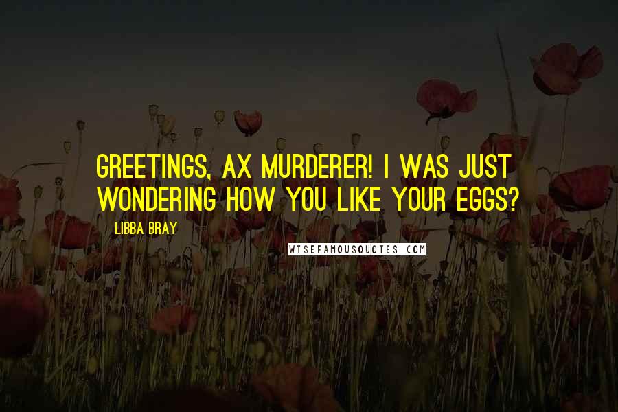 Libba Bray Quotes: Greetings, ax murderer! I was just wondering how you like your eggs?