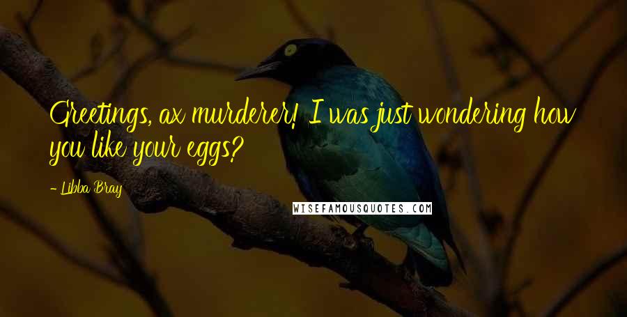 Libba Bray Quotes: Greetings, ax murderer! I was just wondering how you like your eggs?