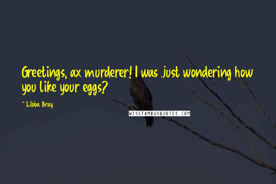 Libba Bray Quotes: Greetings, ax murderer! I was just wondering how you like your eggs?