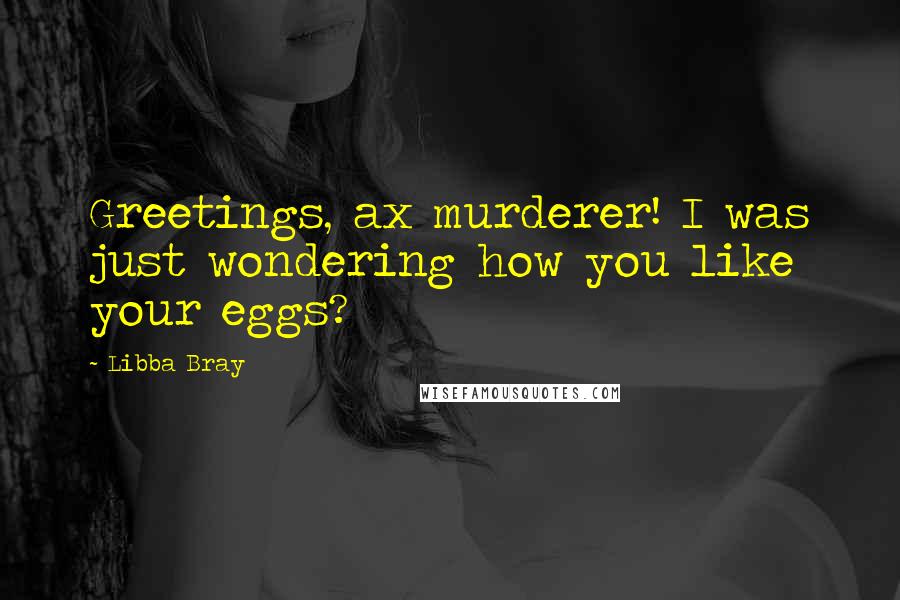 Libba Bray Quotes: Greetings, ax murderer! I was just wondering how you like your eggs?