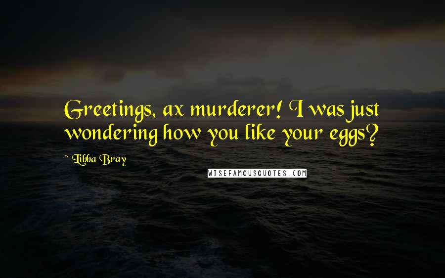 Libba Bray Quotes: Greetings, ax murderer! I was just wondering how you like your eggs?