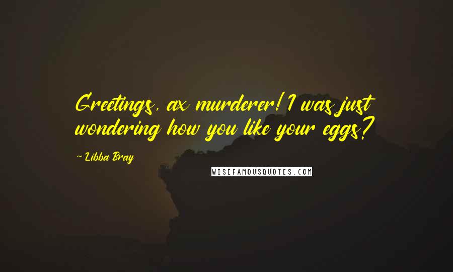 Libba Bray Quotes: Greetings, ax murderer! I was just wondering how you like your eggs?