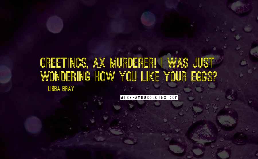 Libba Bray Quotes: Greetings, ax murderer! I was just wondering how you like your eggs?