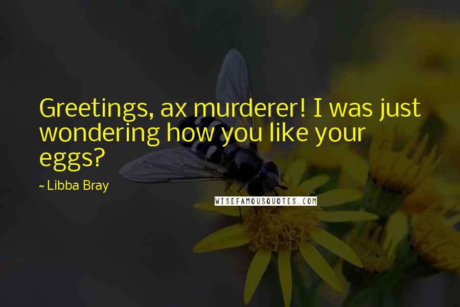 Libba Bray Quotes: Greetings, ax murderer! I was just wondering how you like your eggs?