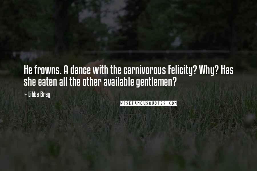 Libba Bray Quotes: He frowns. A dance with the carnivorous Felicity? Why? Has she eaten all the other available gentlemen?