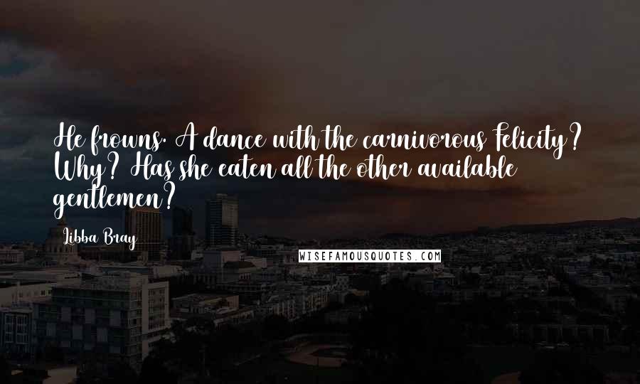 Libba Bray Quotes: He frowns. A dance with the carnivorous Felicity? Why? Has she eaten all the other available gentlemen?