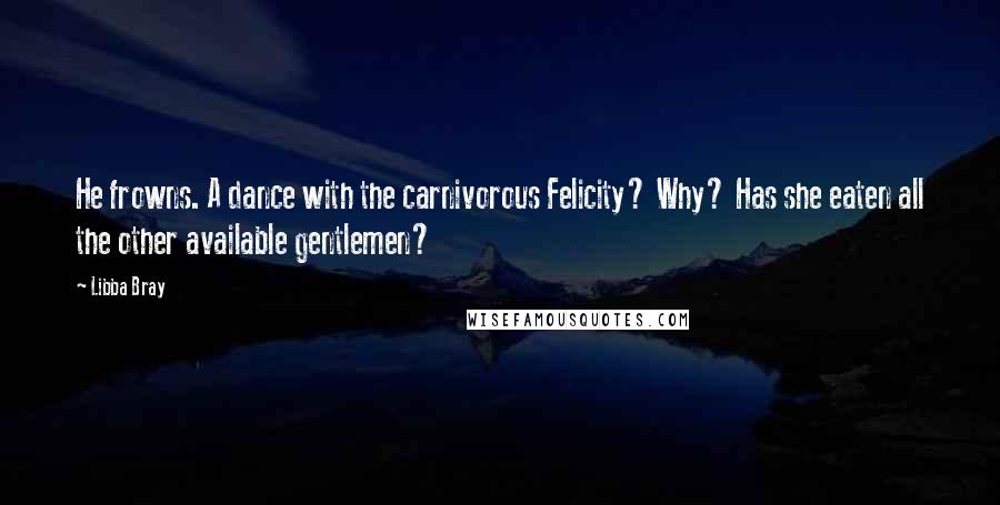 Libba Bray Quotes: He frowns. A dance with the carnivorous Felicity? Why? Has she eaten all the other available gentlemen?